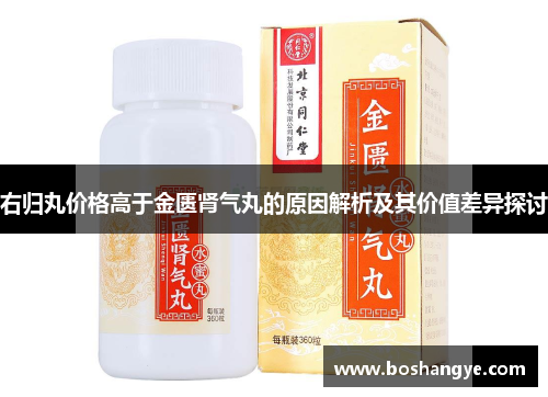 右归丸价格高于金匮肾气丸的原因解析及其价值差异探讨
